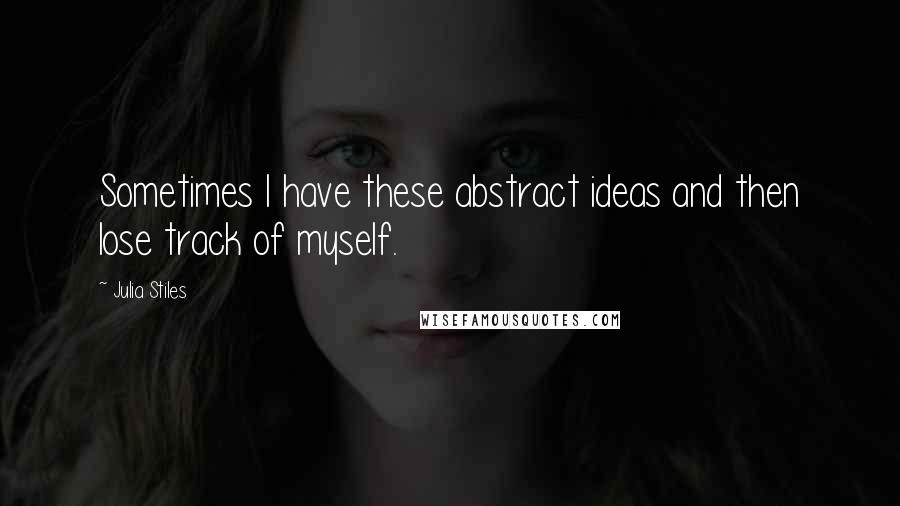 Julia Stiles Quotes: Sometimes I have these abstract ideas and then lose track of myself.