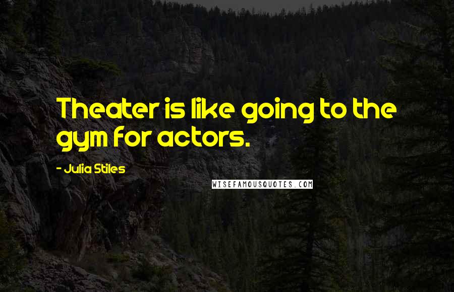 Julia Stiles Quotes: Theater is like going to the gym for actors.