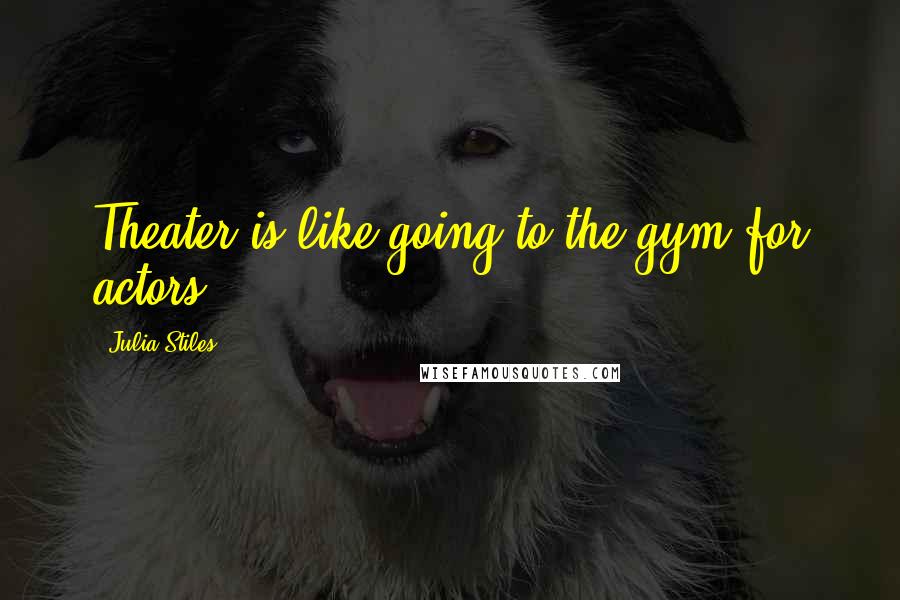 Julia Stiles Quotes: Theater is like going to the gym for actors.