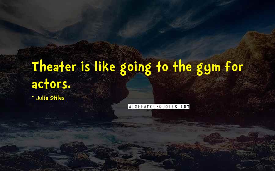 Julia Stiles Quotes: Theater is like going to the gym for actors.