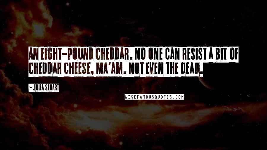Julia Stuart Quotes: An eight-pound Cheddar. No one can resist a bit of Cheddar cheese, ma'am. Not even the dead.