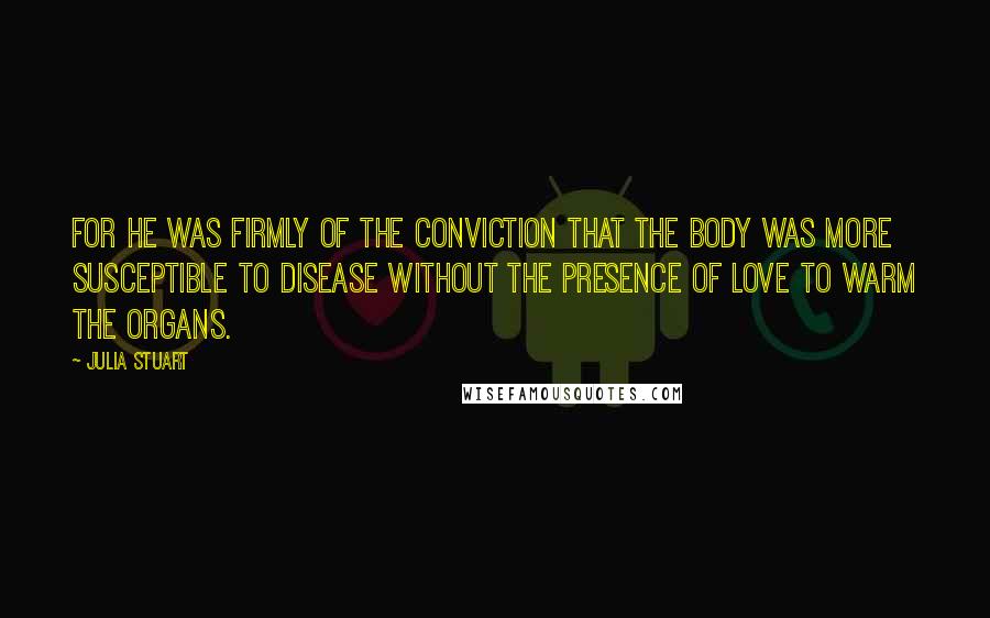 Julia Stuart Quotes: For he was firmly of the conviction that the body was more susceptible to disease without the presence of love to warm the organs.