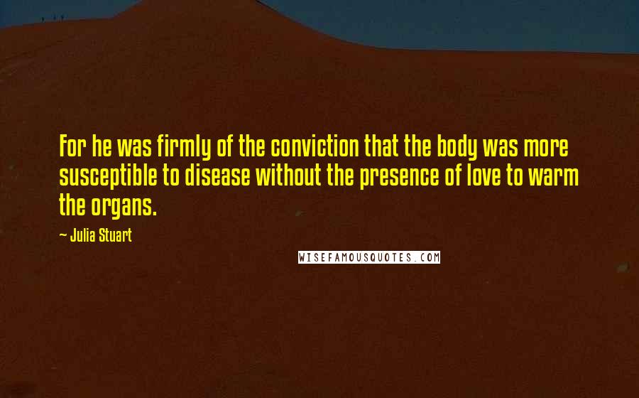 Julia Stuart Quotes: For he was firmly of the conviction that the body was more susceptible to disease without the presence of love to warm the organs.