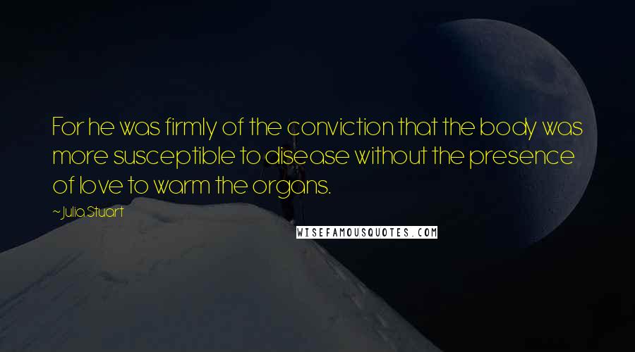 Julia Stuart Quotes: For he was firmly of the conviction that the body was more susceptible to disease without the presence of love to warm the organs.