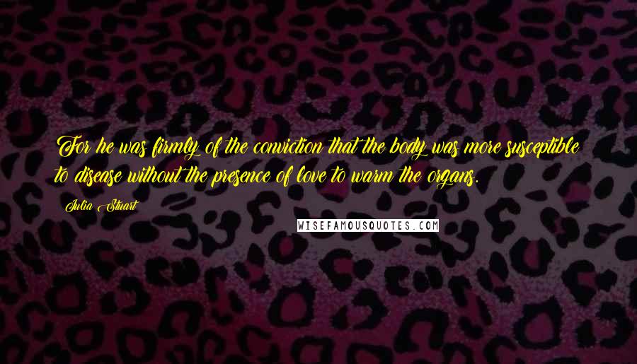 Julia Stuart Quotes: For he was firmly of the conviction that the body was more susceptible to disease without the presence of love to warm the organs.