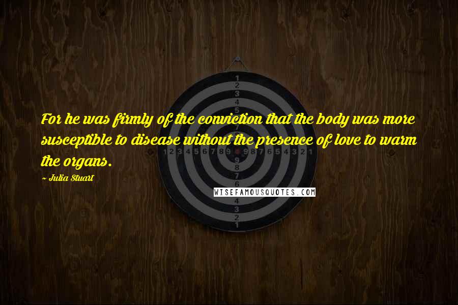 Julia Stuart Quotes: For he was firmly of the conviction that the body was more susceptible to disease without the presence of love to warm the organs.