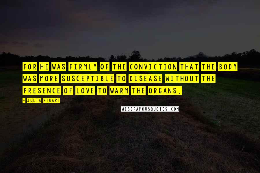 Julia Stuart Quotes: For he was firmly of the conviction that the body was more susceptible to disease without the presence of love to warm the organs.