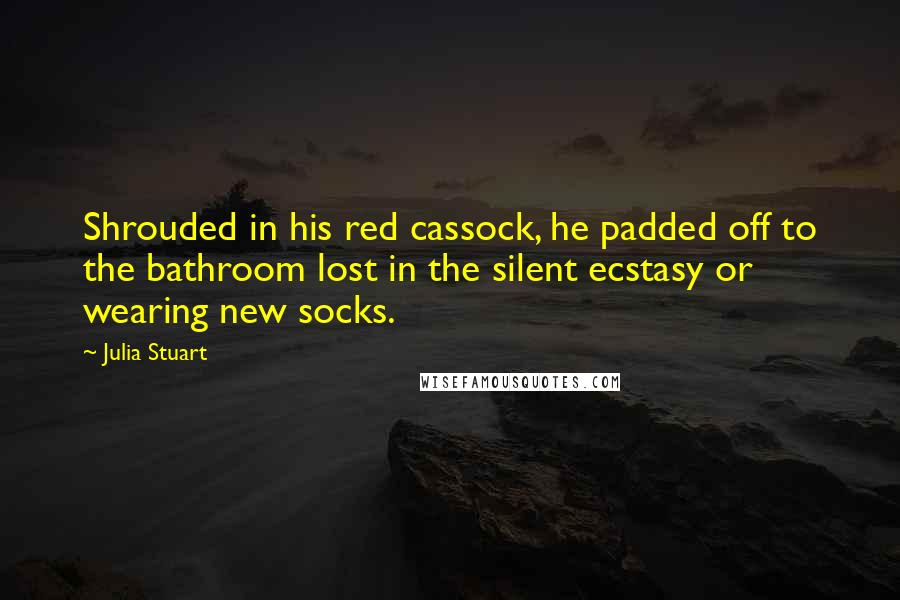Julia Stuart Quotes: Shrouded in his red cassock, he padded off to the bathroom lost in the silent ecstasy or wearing new socks.