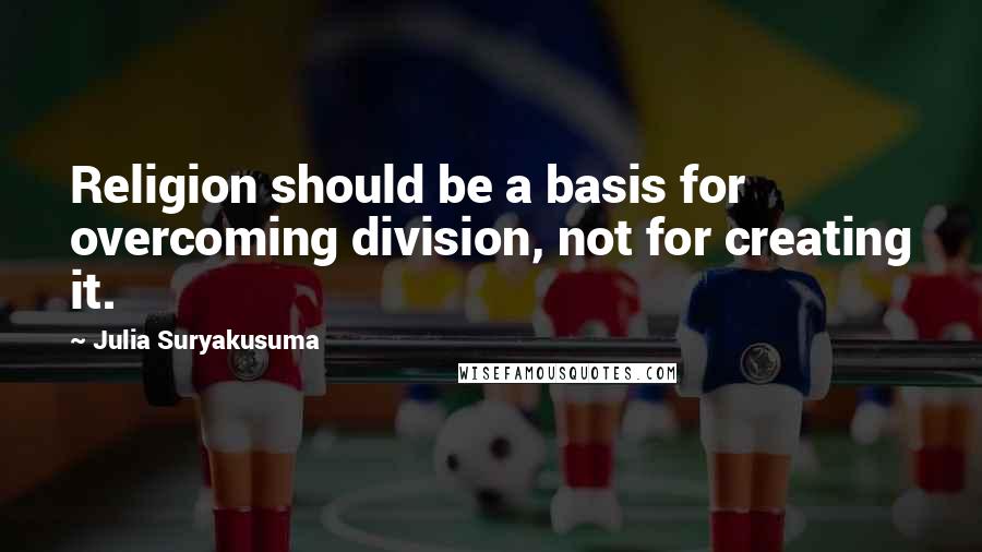 Julia Suryakusuma Quotes: Religion should be a basis for overcoming division, not for creating it.