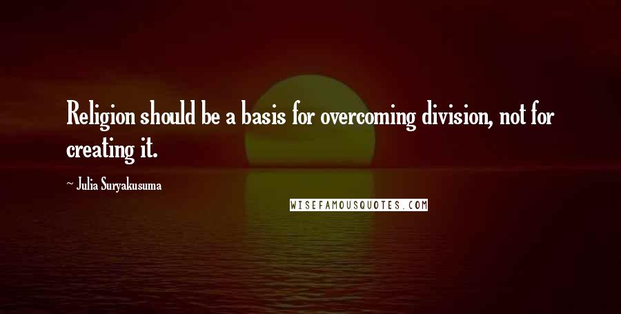 Julia Suryakusuma Quotes: Religion should be a basis for overcoming division, not for creating it.