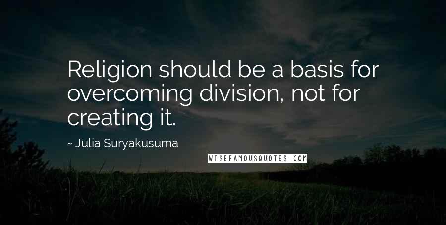 Julia Suryakusuma Quotes: Religion should be a basis for overcoming division, not for creating it.