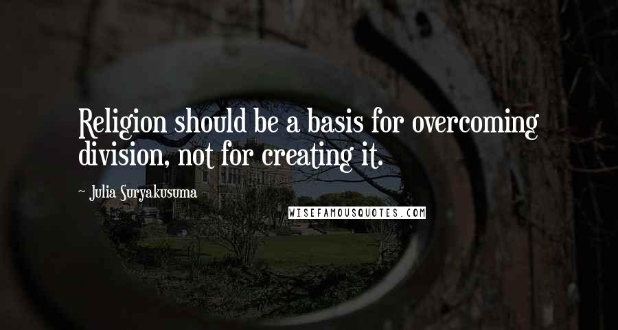 Julia Suryakusuma Quotes: Religion should be a basis for overcoming division, not for creating it.