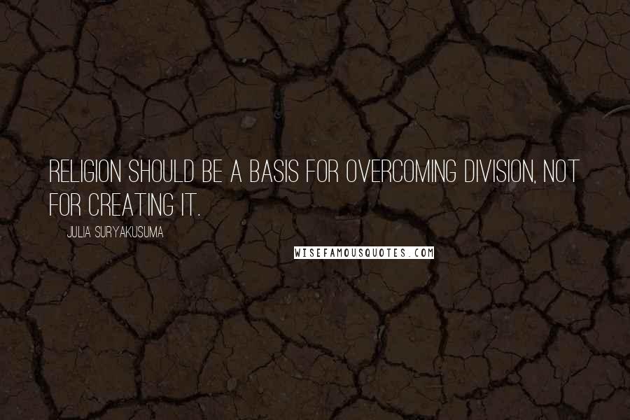 Julia Suryakusuma Quotes: Religion should be a basis for overcoming division, not for creating it.