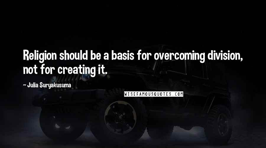 Julia Suryakusuma Quotes: Religion should be a basis for overcoming division, not for creating it.