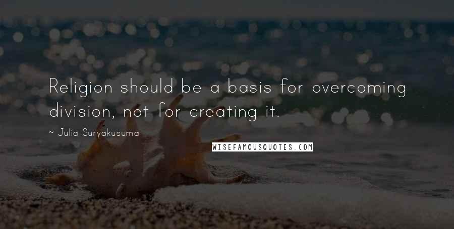 Julia Suryakusuma Quotes: Religion should be a basis for overcoming division, not for creating it.