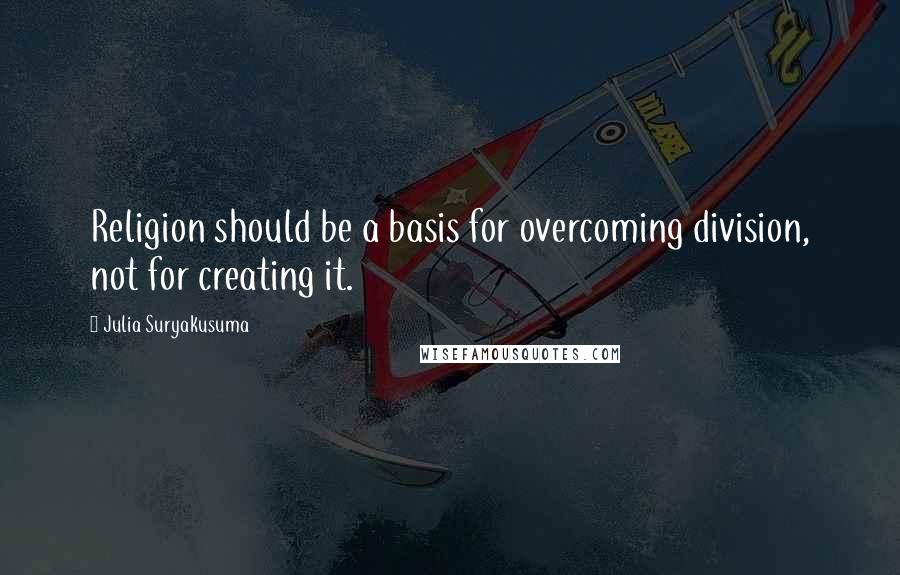 Julia Suryakusuma Quotes: Religion should be a basis for overcoming division, not for creating it.