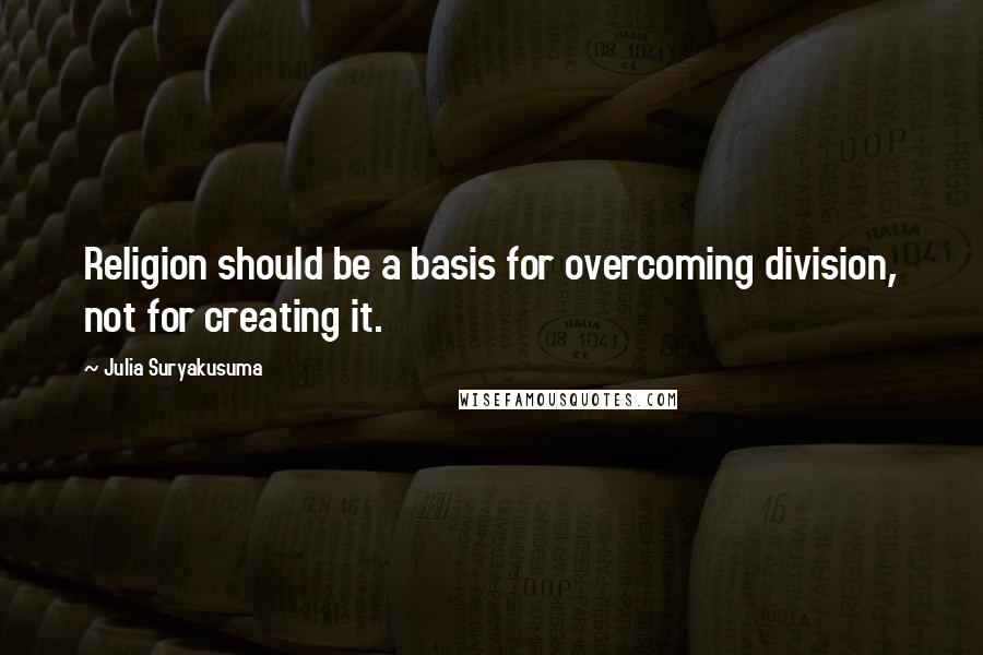 Julia Suryakusuma Quotes: Religion should be a basis for overcoming division, not for creating it.