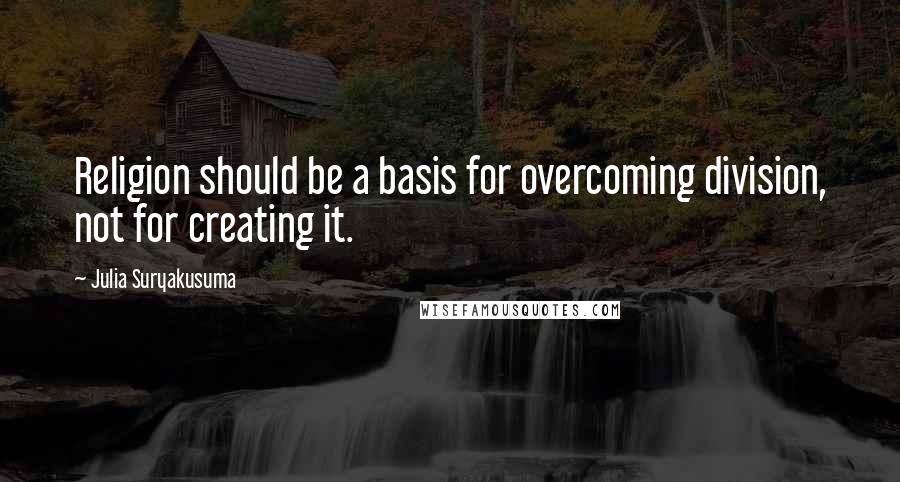 Julia Suryakusuma Quotes: Religion should be a basis for overcoming division, not for creating it.