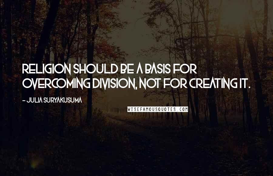 Julia Suryakusuma Quotes: Religion should be a basis for overcoming division, not for creating it.