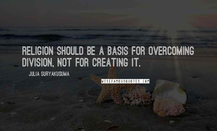 Julia Suryakusuma Quotes: Religion should be a basis for overcoming division, not for creating it.