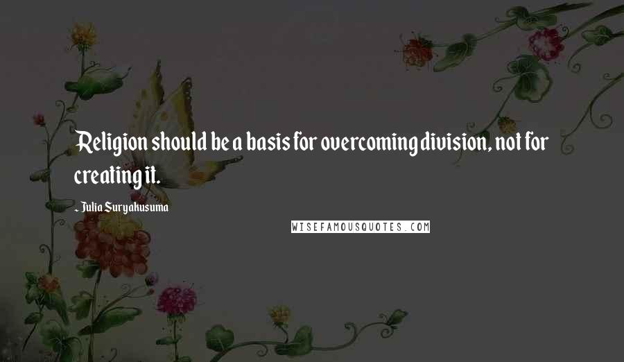 Julia Suryakusuma Quotes: Religion should be a basis for overcoming division, not for creating it.