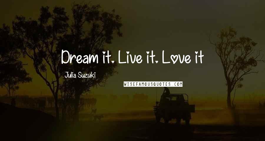 Julia Suzuki Quotes: Dream it. Live it. Love it
