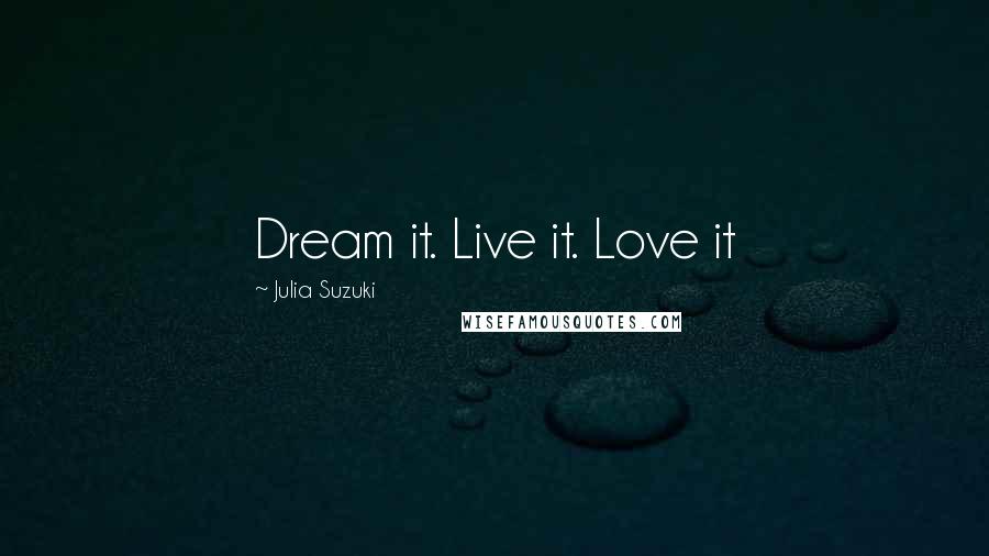Julia Suzuki Quotes: Dream it. Live it. Love it