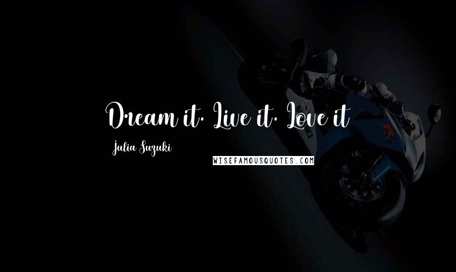 Julia Suzuki Quotes: Dream it. Live it. Love it