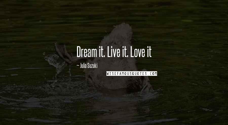 Julia Suzuki Quotes: Dream it. Live it. Love it
