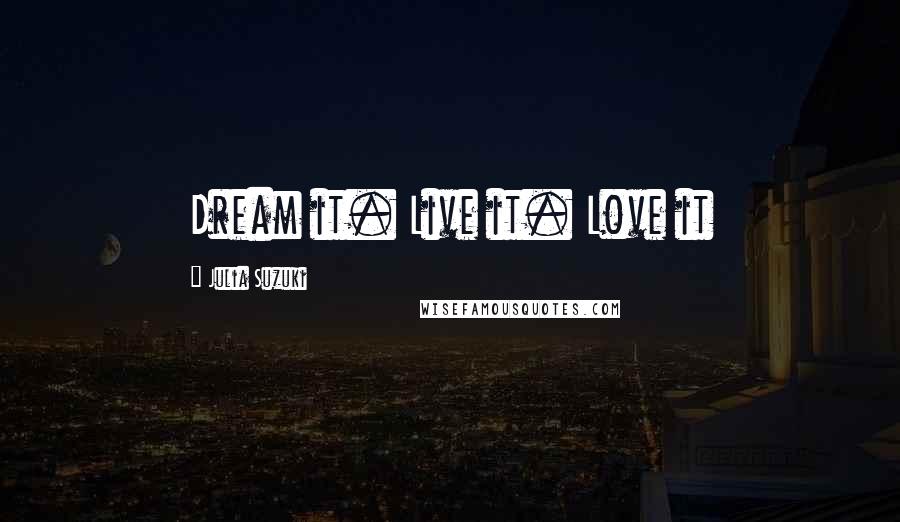 Julia Suzuki Quotes: Dream it. Live it. Love it