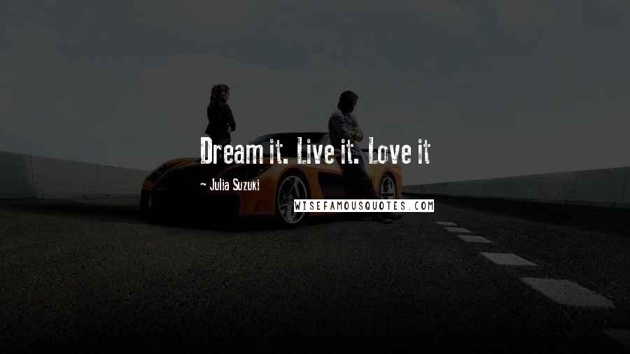 Julia Suzuki Quotes: Dream it. Live it. Love it