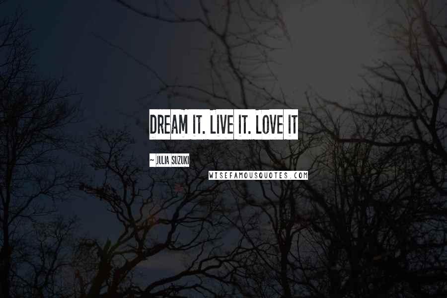 Julia Suzuki Quotes: Dream it. Live it. Love it