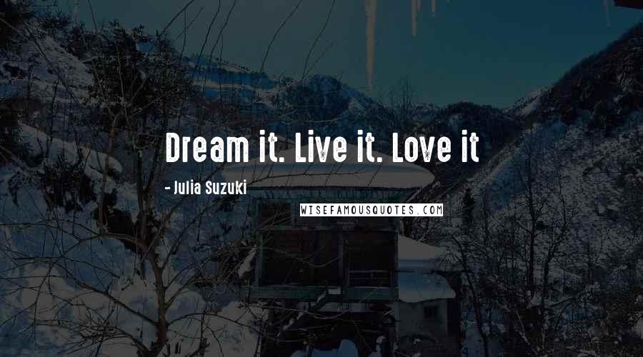 Julia Suzuki Quotes: Dream it. Live it. Love it