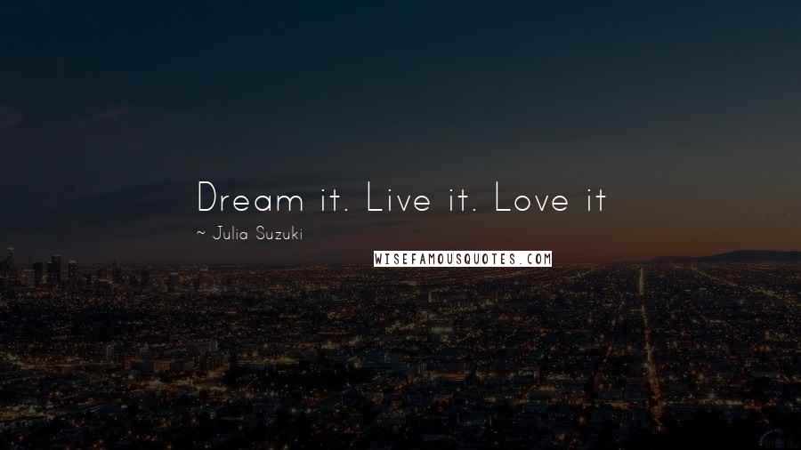 Julia Suzuki Quotes: Dream it. Live it. Love it