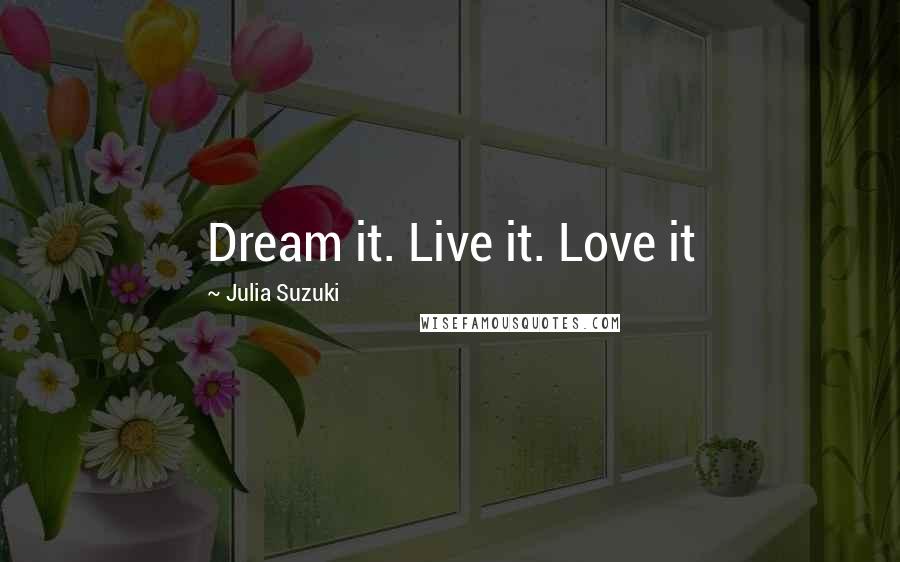 Julia Suzuki Quotes: Dream it. Live it. Love it