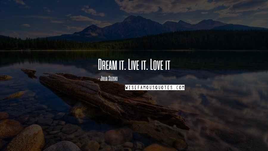 Julia Suzuki Quotes: Dream it. Live it. Love it