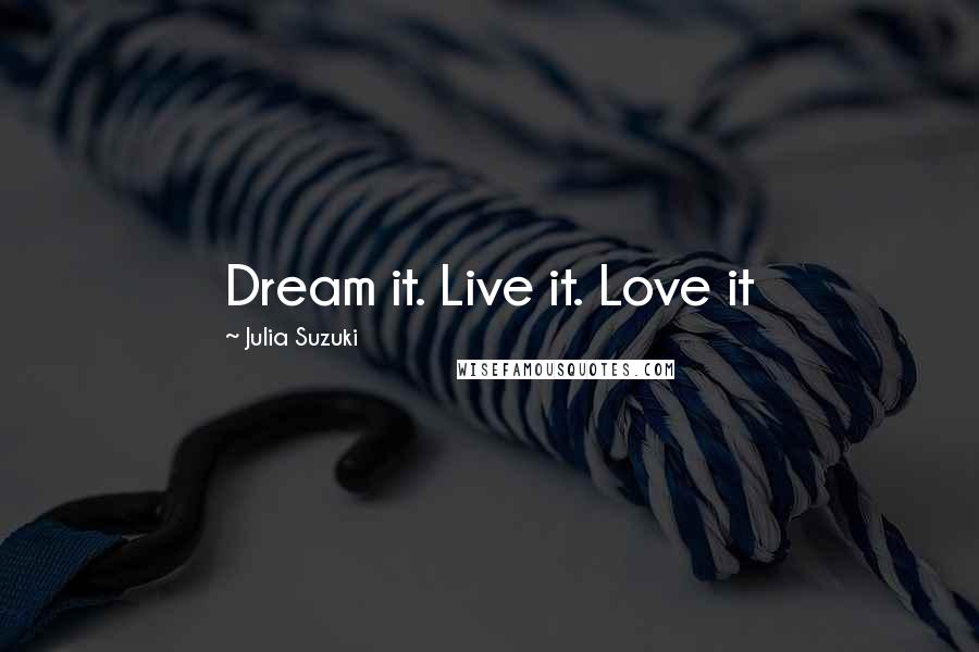 Julia Suzuki Quotes: Dream it. Live it. Love it