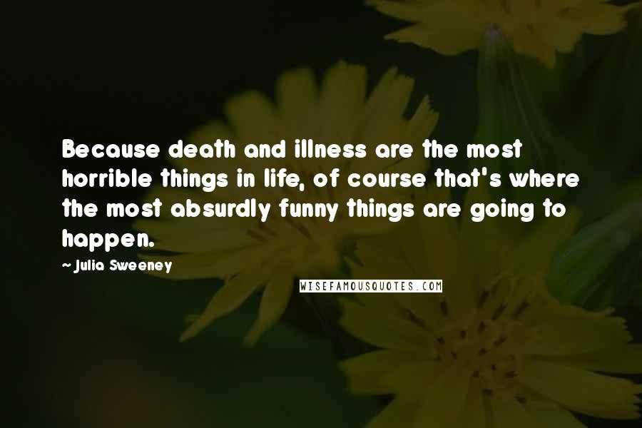 Julia Sweeney Quotes: Because death and illness are the most horrible things in life, of course that's where the most absurdly funny things are going to happen.