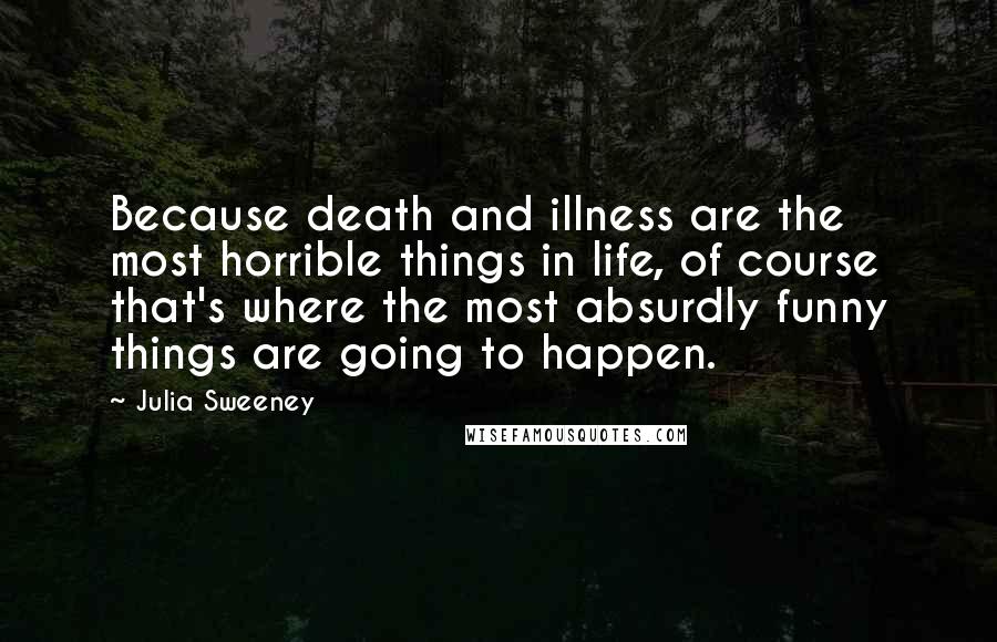 Julia Sweeney Quotes: Because death and illness are the most horrible things in life, of course that's where the most absurdly funny things are going to happen.