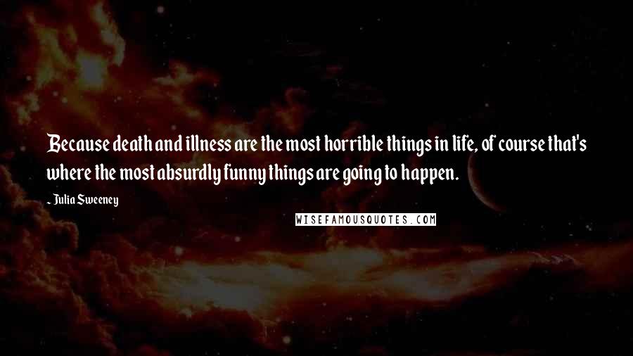Julia Sweeney Quotes: Because death and illness are the most horrible things in life, of course that's where the most absurdly funny things are going to happen.
