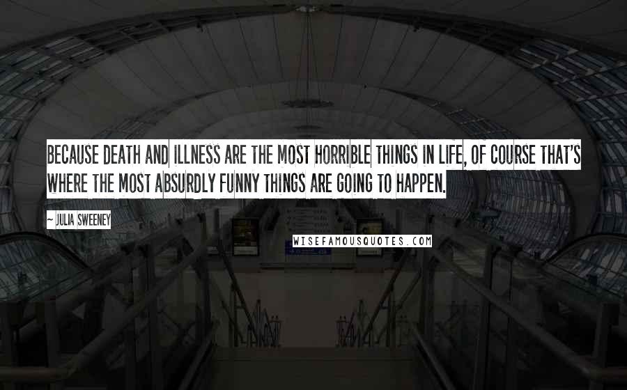 Julia Sweeney Quotes: Because death and illness are the most horrible things in life, of course that's where the most absurdly funny things are going to happen.