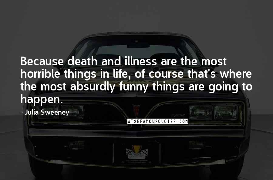 Julia Sweeney Quotes: Because death and illness are the most horrible things in life, of course that's where the most absurdly funny things are going to happen.