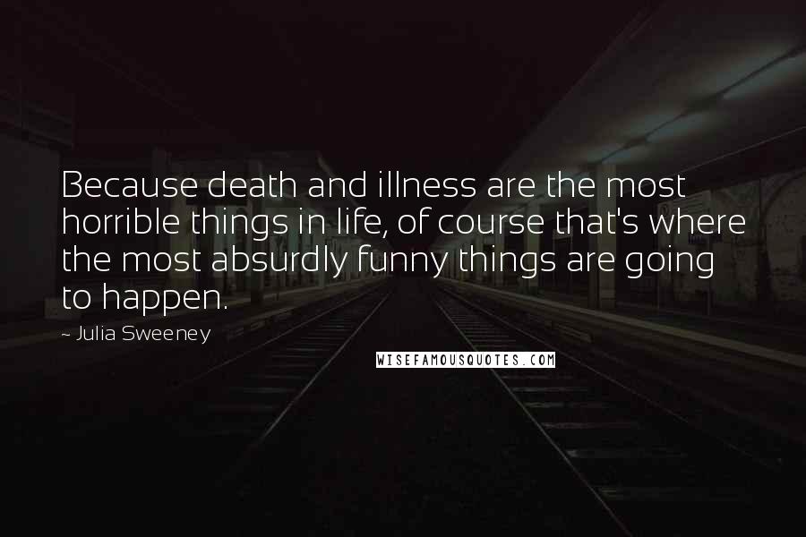 Julia Sweeney Quotes: Because death and illness are the most horrible things in life, of course that's where the most absurdly funny things are going to happen.