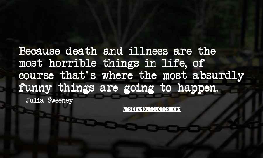 Julia Sweeney Quotes: Because death and illness are the most horrible things in life, of course that's where the most absurdly funny things are going to happen.