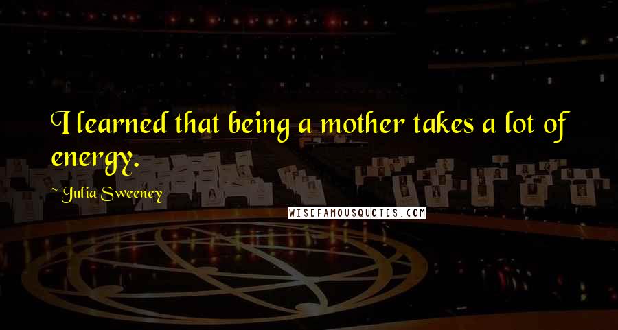 Julia Sweeney Quotes: I learned that being a mother takes a lot of energy.