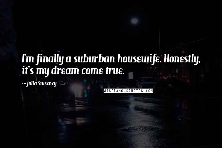 Julia Sweeney Quotes: I'm finally a suburban housewife. Honestly, it's my dream come true.