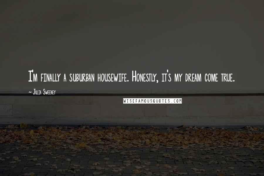 Julia Sweeney Quotes: I'm finally a suburban housewife. Honestly, it's my dream come true.