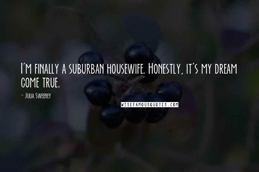 Julia Sweeney Quotes: I'm finally a suburban housewife. Honestly, it's my dream come true.