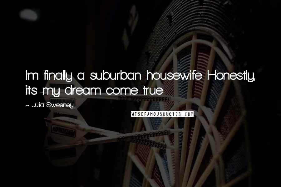 Julia Sweeney Quotes: I'm finally a suburban housewife. Honestly, it's my dream come true.