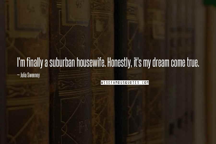 Julia Sweeney Quotes: I'm finally a suburban housewife. Honestly, it's my dream come true.